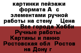  картинки-пейзажи формата А4 с элементами ручной работы на стену. › Цена ­ 599 - Все города Хобби. Ручные работы » Картины и панно   . Ростовская обл.,Ростов-на-Дону г.